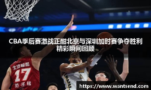 CBA季后赛激战正酣北京与深圳加时赛争夺胜利精彩瞬间回顾